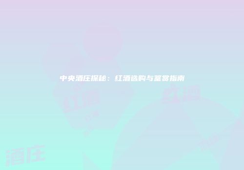 中央酒庄探秘：红酒选购与鉴赏指南