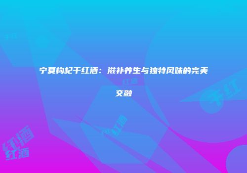 宁夏枸杞干红酒：滋补养生与独特风味的完美交融