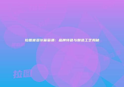拉图波多尔葡萄酒：品牌特色与酿造工艺揭秘
