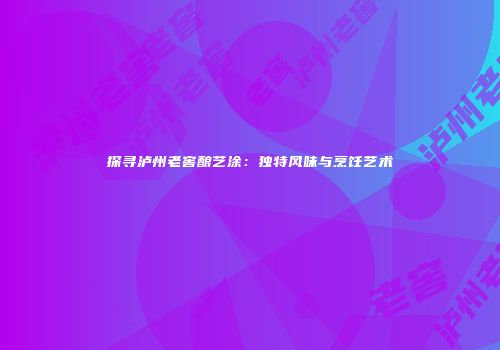 探寻泸州老窖酿艺涂：独特风味与烹饪艺术
