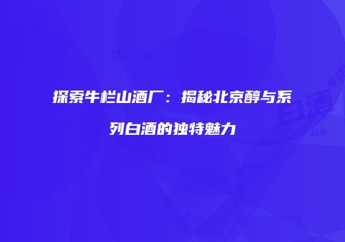 探索牛栏山酒厂：揭秘北京醇与系列白酒的独特魅力