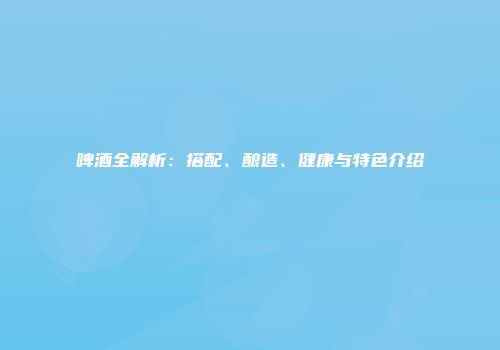 啤酒全解析：搭配、酿造、健康与特色介绍