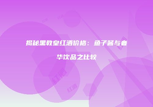 揭秘黑教皇红酒价格：鱼子酱与奢华饮品之比较