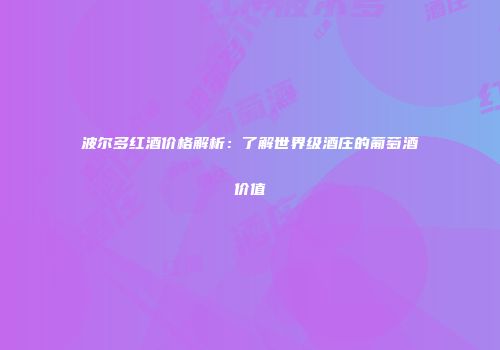 波尔多红酒价格解析：了解世界级酒庄的葡萄酒价值