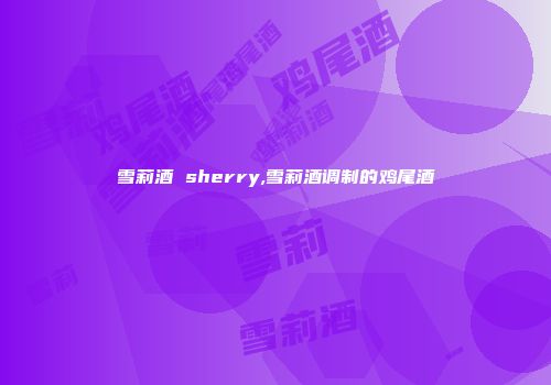 雪莉酒 sherry,雪莉酒调制的鸡尾酒