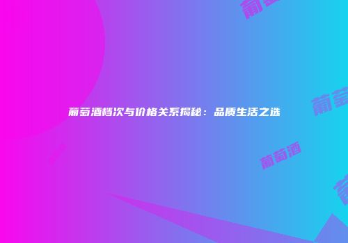葡萄酒档次与价格关系揭秘：品质生活之选
