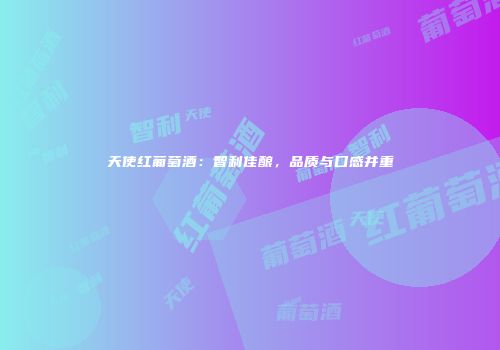 天使红葡萄酒：智利佳酿，品质与口感并重