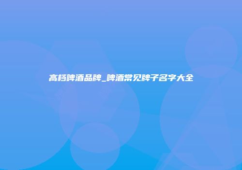 高档啤酒品牌_啤酒常见牌子名字大全