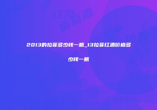 2013的拉菲多少钱一瓶_13拉菲红酒价格多少钱一瓶