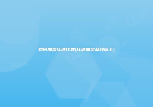如何加盟红酒代理(红酒加盟品牌前十)