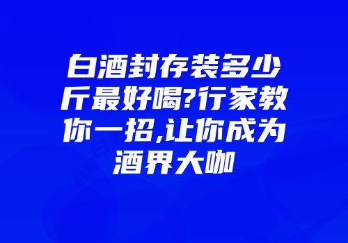 白酒封存装多少斤最好喝?行家教你一招,让你成为酒界大咖