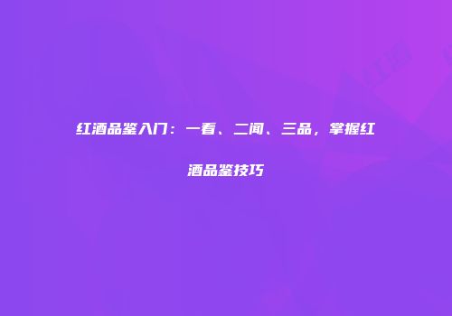 红酒品鉴入门：一看、二闻、三品，掌握红酒品鉴技巧