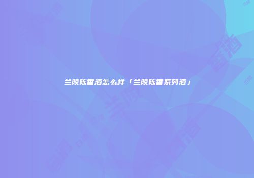 兰陵陈香酒怎么样「兰陵陈香系列酒」