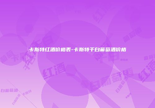 卡斯特红酒价格表-卡斯特干白葡萄酒价格