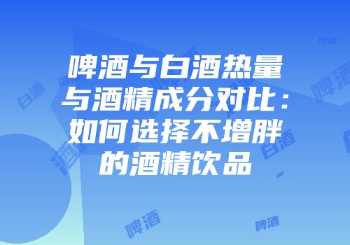 啤酒与白酒热量与酒精成分对比：如何选择不增胖的酒精饮品