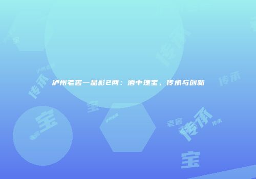泸州老窖一晶彩2两：酒中瑰宝，传承与创新