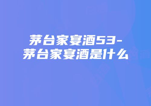 茅台家宴酒53-茅台家宴酒是什么