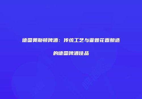 德国奥斯顿啤酒：传统工艺与霍普花香酿造的德国啤酒佳品
