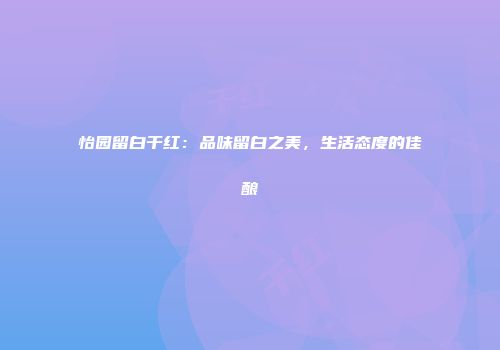 怡园留白干红：品味留白之美，生活态度的佳酿