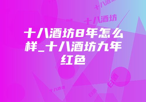 十八酒坊8年怎么样_十八酒坊九年红色
