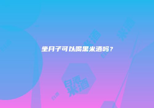 坐月子可以喝黑米酒吗？