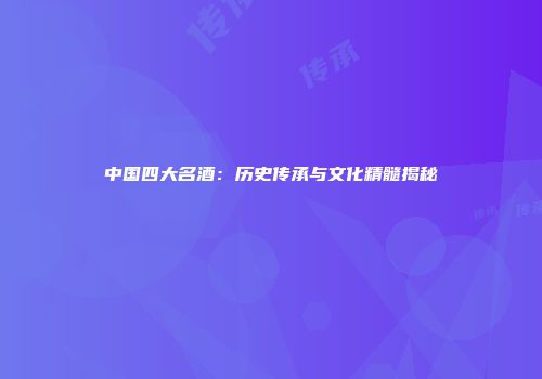 中国四大名酒：历史传承与文化精髓揭秘