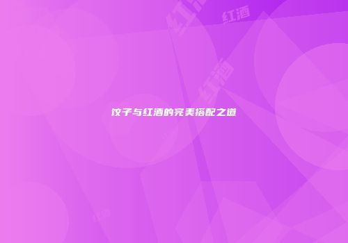 饺子与红酒的完美搭配之道