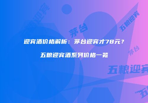 迎宾酒价格解析：茅台迎宾才78元？五粮迎宾酒系列价格一览