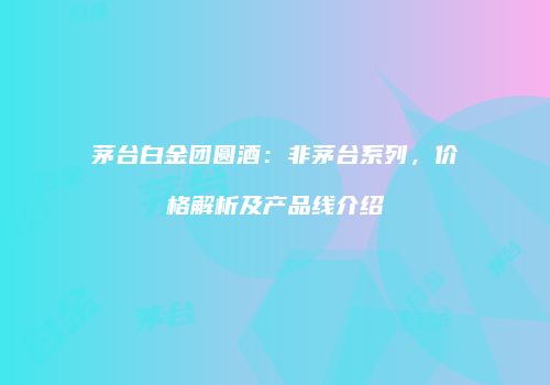 茅台白金团圆酒：非茅台系列，价格解析及产品线介绍