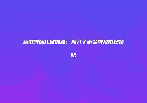 蓝带啤酒代理加盟：深入了解品牌及市场策略