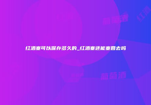 红酒塞可以保存多久的_红酒塞还能塞回去吗