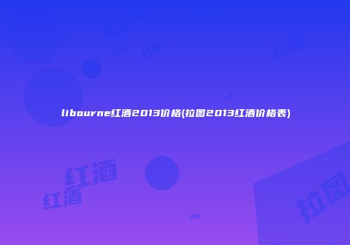 libourne红酒2013价格(拉图2013红酒价格表)