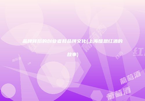品牌背后的创业者和品牌文化(上海醍恩红酒的故事)