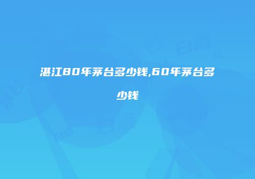 湛江80年茅台多少钱,60年茅台多少钱