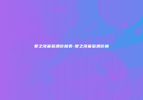 爱之湾葡萄酒价格表-爱之湾葡萄酒价格