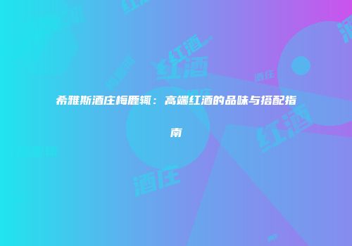 希雅斯酒庄梅鹿辄：高端红酒的品味与搭配指南