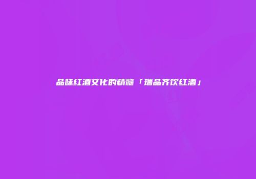 品味红酒文化的精髓「瑞品齐饮红酒」