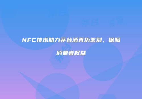 NFC技术助力茅台酒真伪鉴别，保障消费者权益