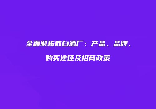 全面解析散白酒厂：产品、品牌、购买途径及招商政策