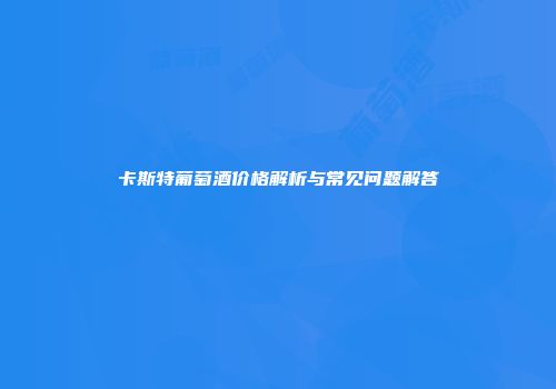 卡斯特葡萄酒价格解析与常见问题解答