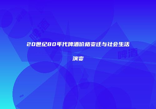 20世纪80年代啤酒价格变迁与社会生活演变