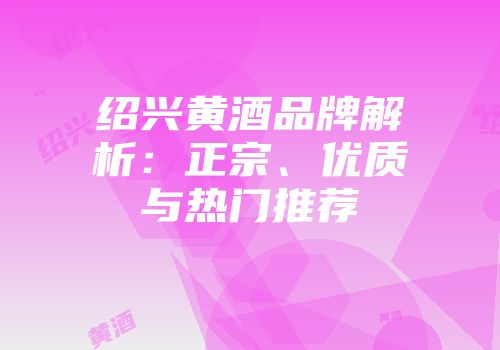 绍兴黄酒品牌解析：正宗、优质与热门推荐