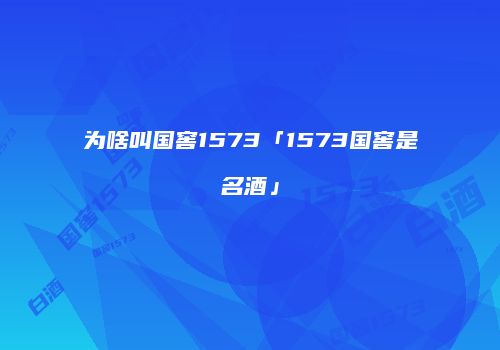 为啥叫国窖1573「1573国窖是名酒」
