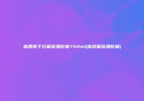 赤霞珠干红葡萄酒价格750ml(高档葡萄酒价格)