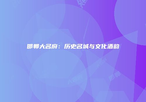 邯郸大名府：历史名城与文化酒韵