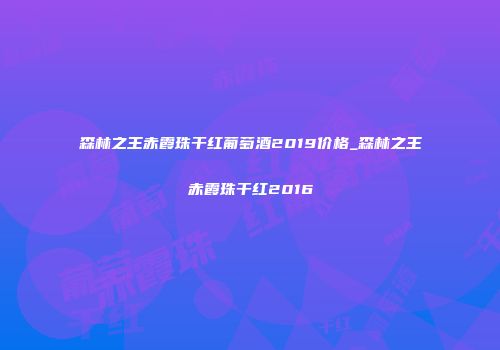 森林之王赤霞珠干红葡萄酒2019价格_森林之王赤霞珠干红2016