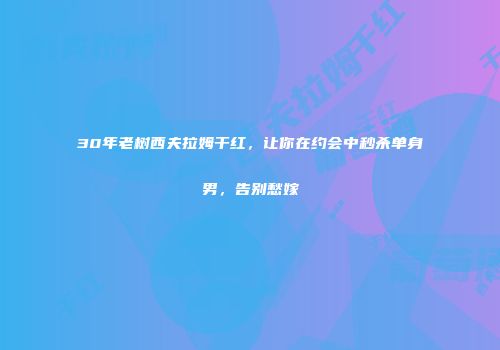 30年老树西夫拉姆干红，让你在约会中秒杀单身男，告别愁嫁