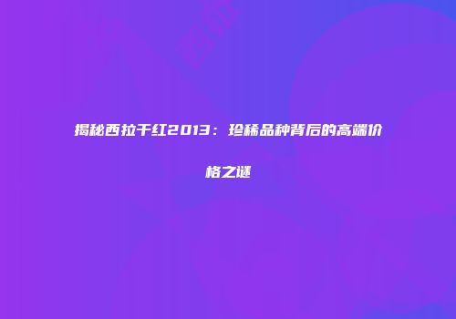 揭秘西拉干红2013：珍稀品种背后的高端价格之谜