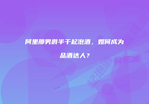 阿里那男爵半干起泡酒，如何成为品酒达人？