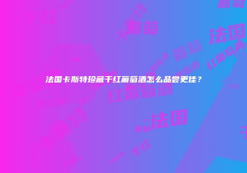 法国卡斯特珍藏干红葡萄酒怎么品尝更佳？